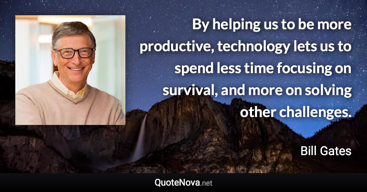 By helping us to be more productive, technology lets us to spend less time focusing on survival, and more on solving other challenges. - Bill Gates quote