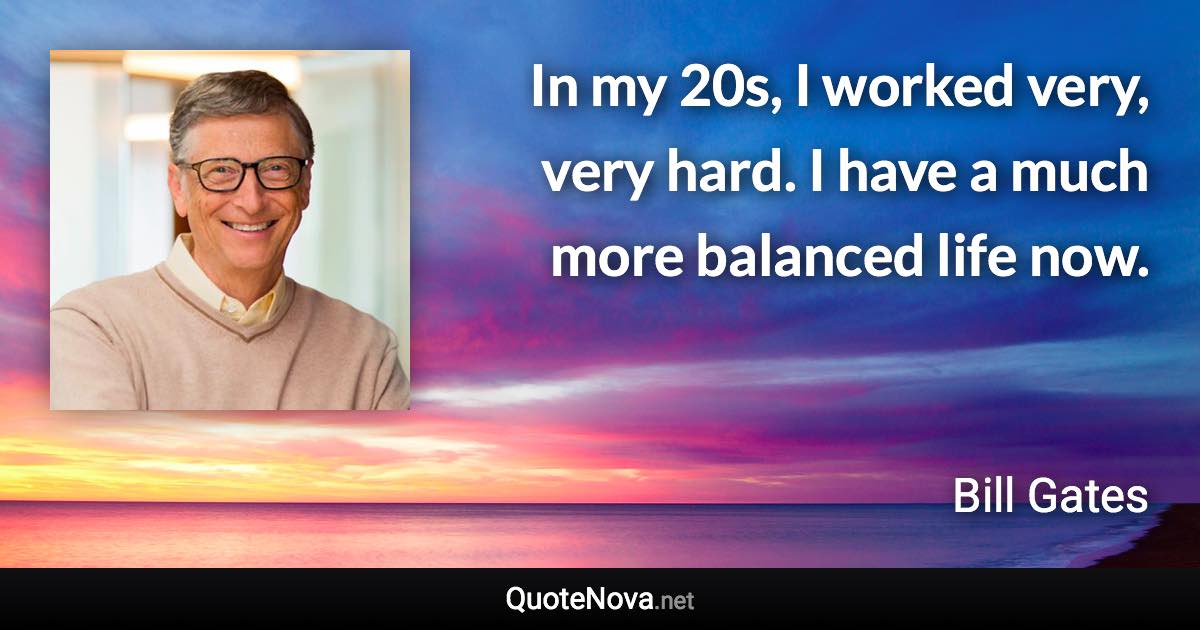 In my 20s, I worked very, very hard. I have a much more balanced life now. - Bill Gates quote