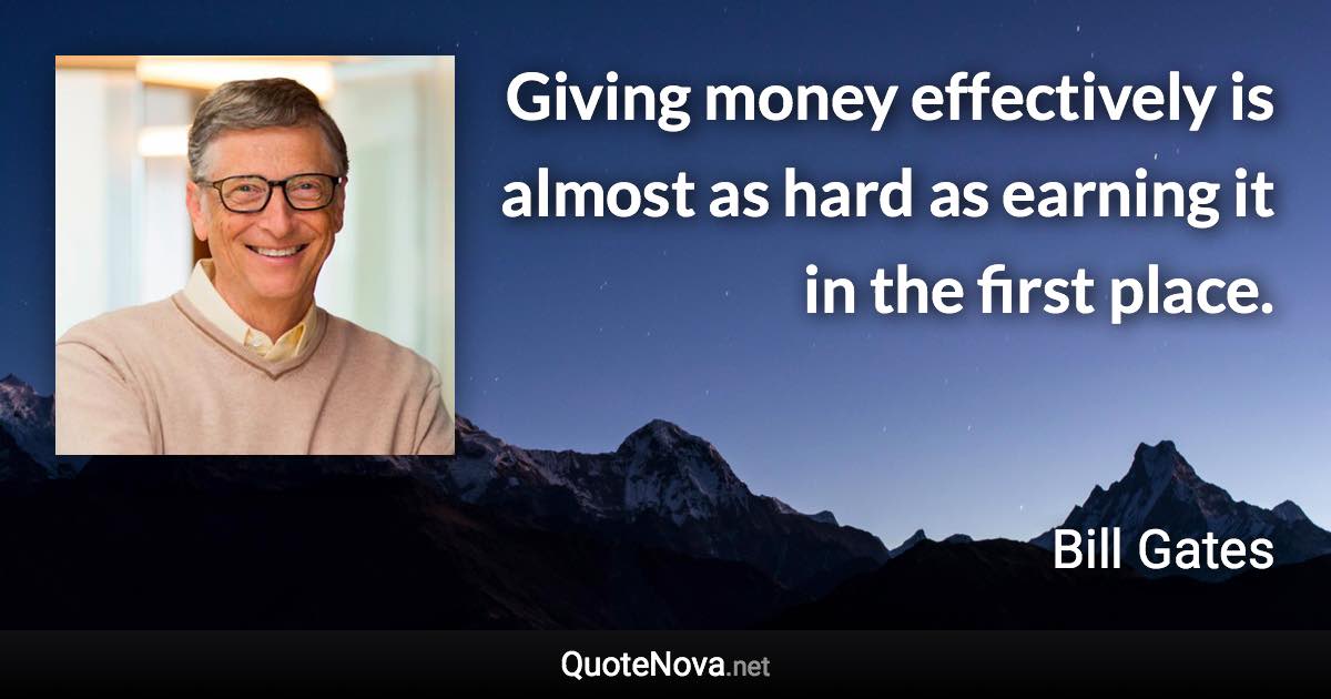 Giving money effectively is almost as hard as earning it in the first place. - Bill Gates quote