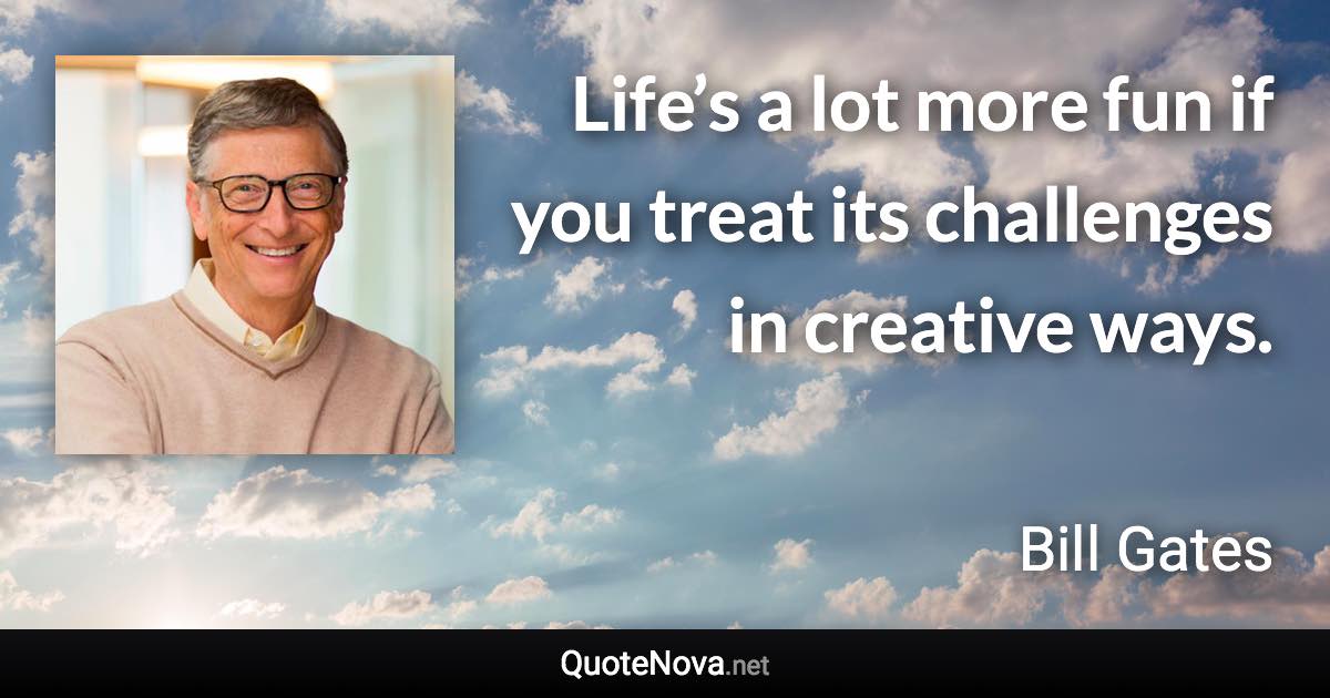 Life’s a lot more fun if you treat its challenges in creative ways. - Bill Gates quote