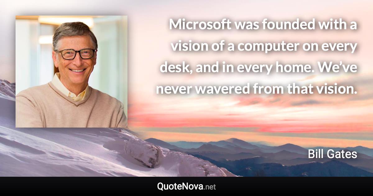 Microsoft was founded with a vision of a computer on every desk, and in every home. We’ve never wavered from that vision. - Bill Gates quote
