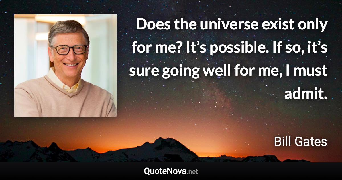 Does the universe exist only for me? It’s possible. If so, it’s sure going well for me, I must admit. - Bill Gates quote