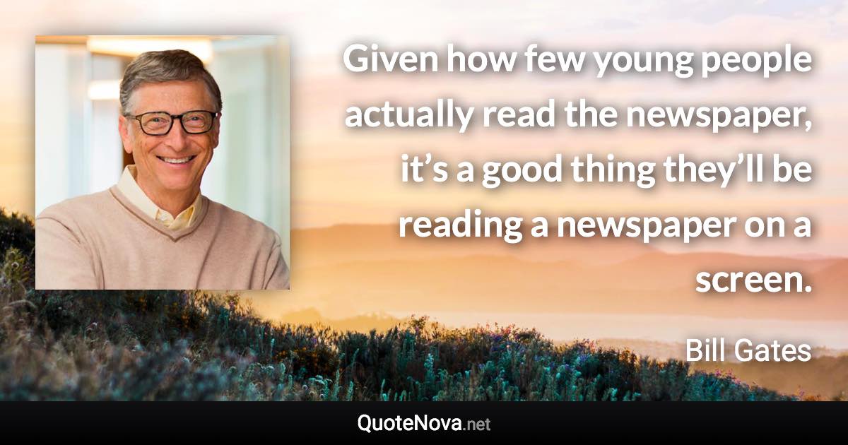 Given how few young people actually read the newspaper, it’s a good thing they’ll be reading a newspaper on a screen. - Bill Gates quote