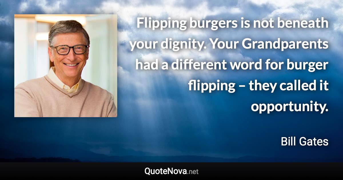 Flipping burgers is not beneath your dignity. Your Grandparents had a different word for burger flipping – they called it opportunity. - Bill Gates quote