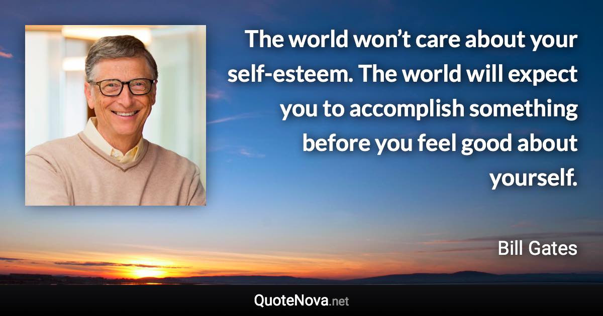 The world won’t care about your self-esteem. The world will expect you to accomplish something before you feel good about yourself. - Bill Gates quote