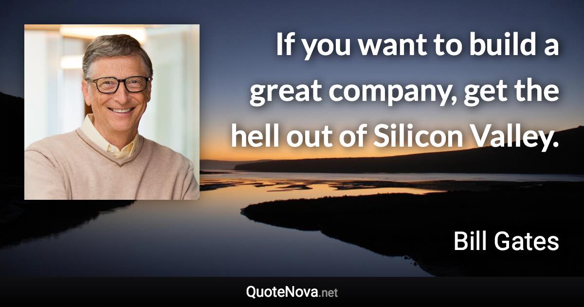 If you want to build a great company, get the hell out of Silicon Valley. - Bill Gates quote