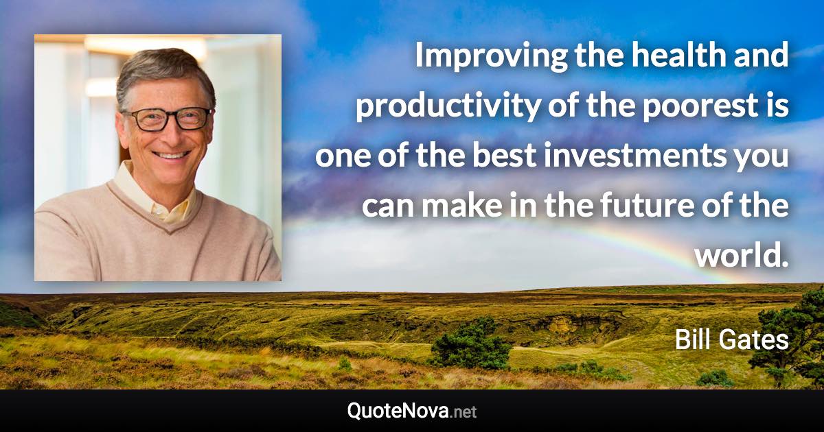 Improving the health and productivity of the poorest is one of the best investments you can make in the future of the world. - Bill Gates quote