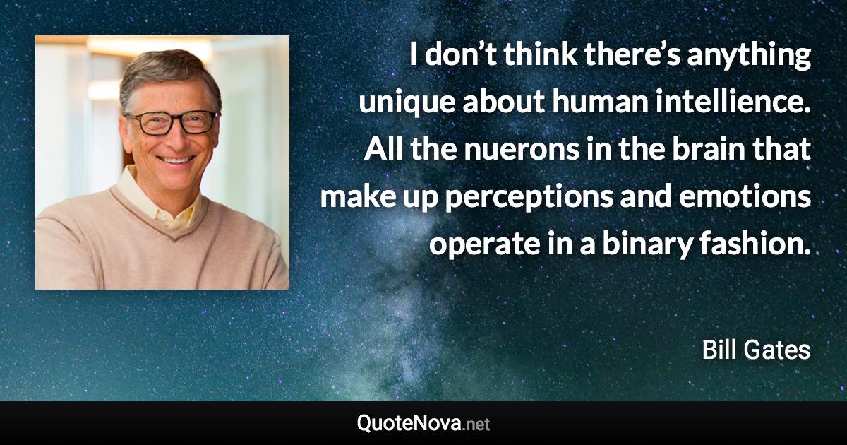 I don’t think there’s anything unique about human intellience. All the nuerons in the brain that make up perceptions and emotions operate in a binary fashion. - Bill Gates quote