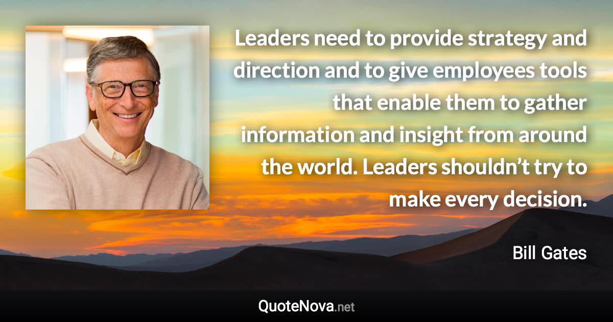Leaders need to provide strategy and direction and to give employees tools that enable them to gather information and insight from around the world. Leaders shouldn’t try to make every decision. - Bill Gates quote