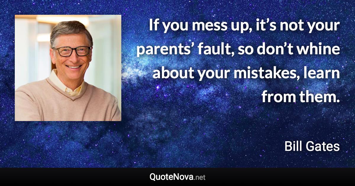 If you mess up, it’s not your parents’ fault, so don’t whine about your mistakes, learn from them. - Bill Gates quote