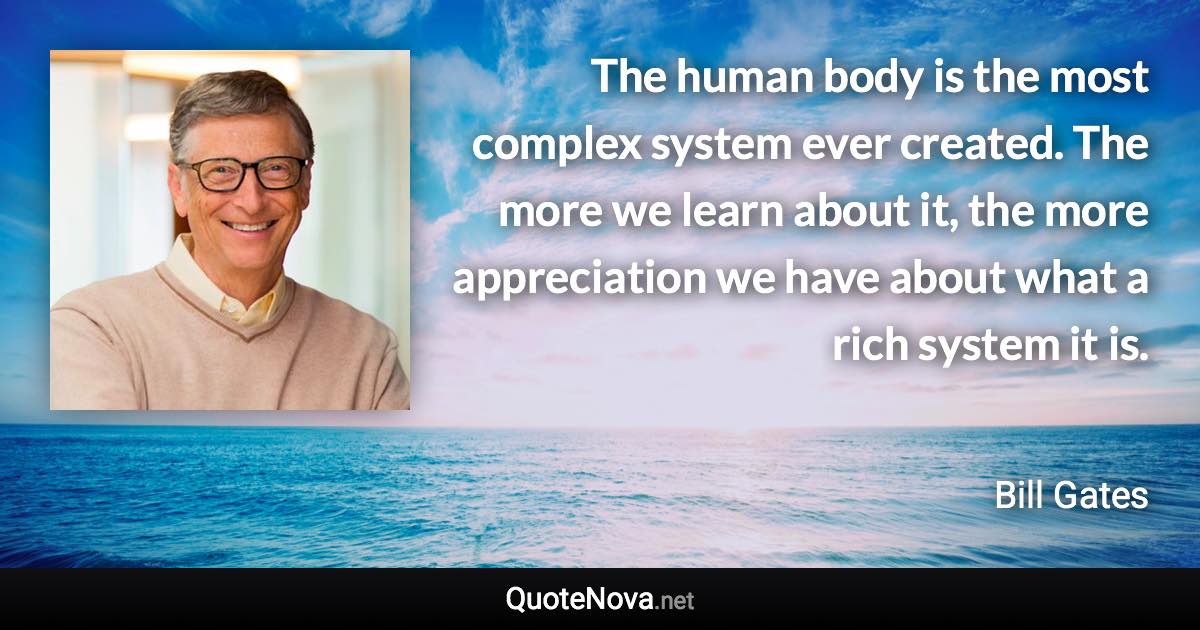 The human body is the most complex system ever created. The more we learn about it, the more appreciation we have about what a rich system it is. - Bill Gates quote