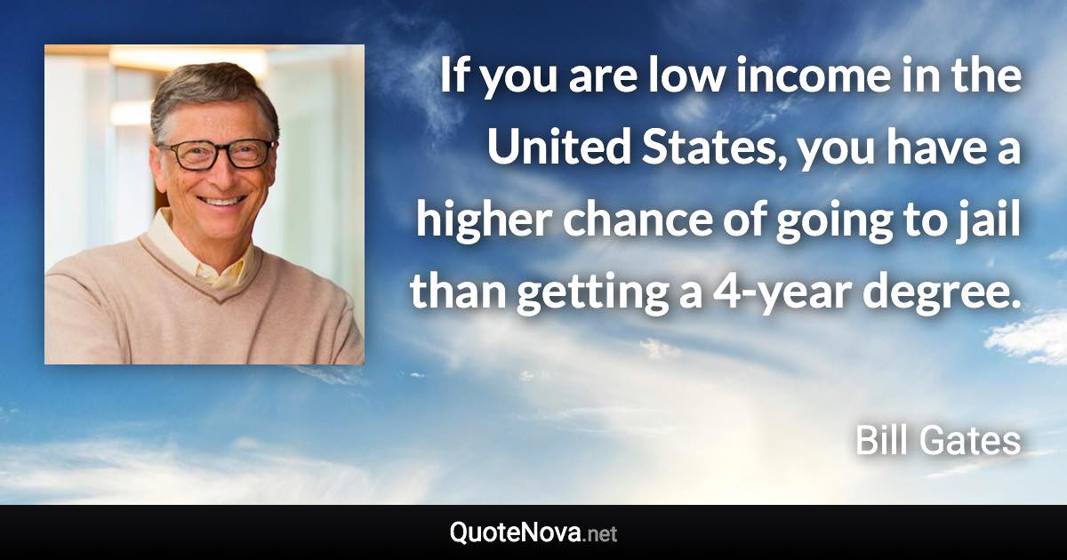 If you are low income in the United States, you have a higher chance of going to jail than getting a 4-year degree. - Bill Gates quote