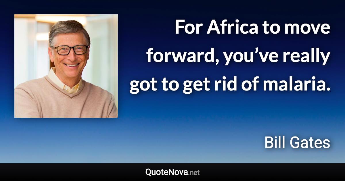 For Africa to move forward, you’ve really got to get rid of malaria. - Bill Gates quote