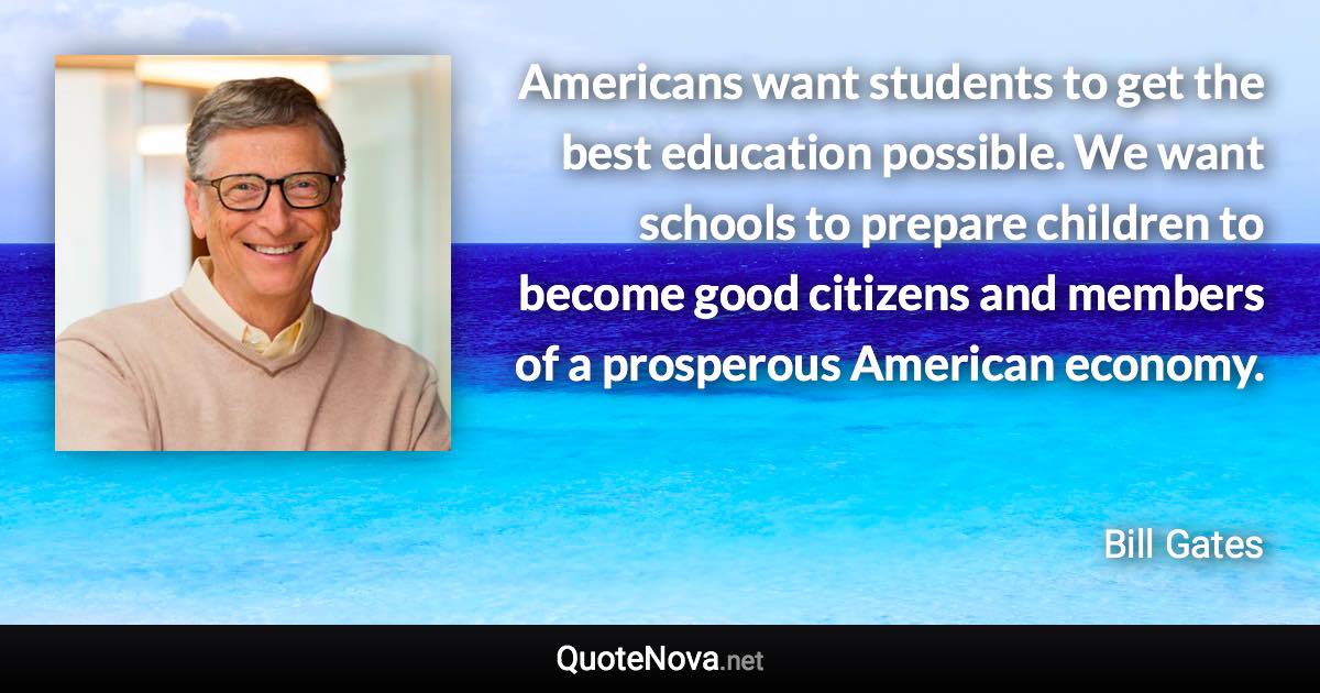 Americans want students to get the best education possible. We want schools to prepare children to become good citizens and members of a prosperous American economy. - Bill Gates quote