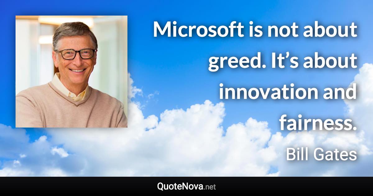 Microsoft is not about greed. It’s about innovation and fairness. - Bill Gates quote