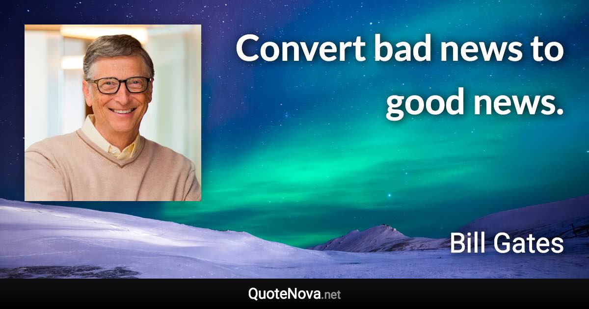 Convert bad news to good news. - Bill Gates quote