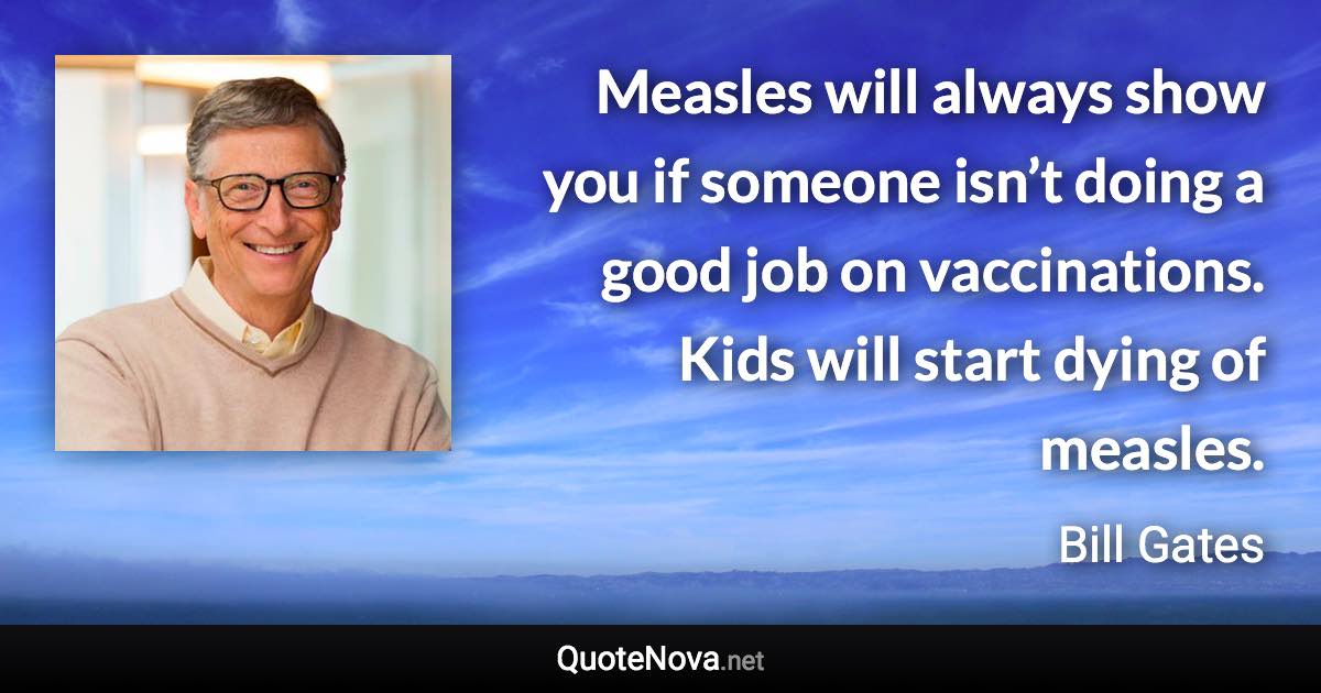 Measles will always show you if someone isn’t doing a good job on vaccinations. Kids will start dying of measles. - Bill Gates quote