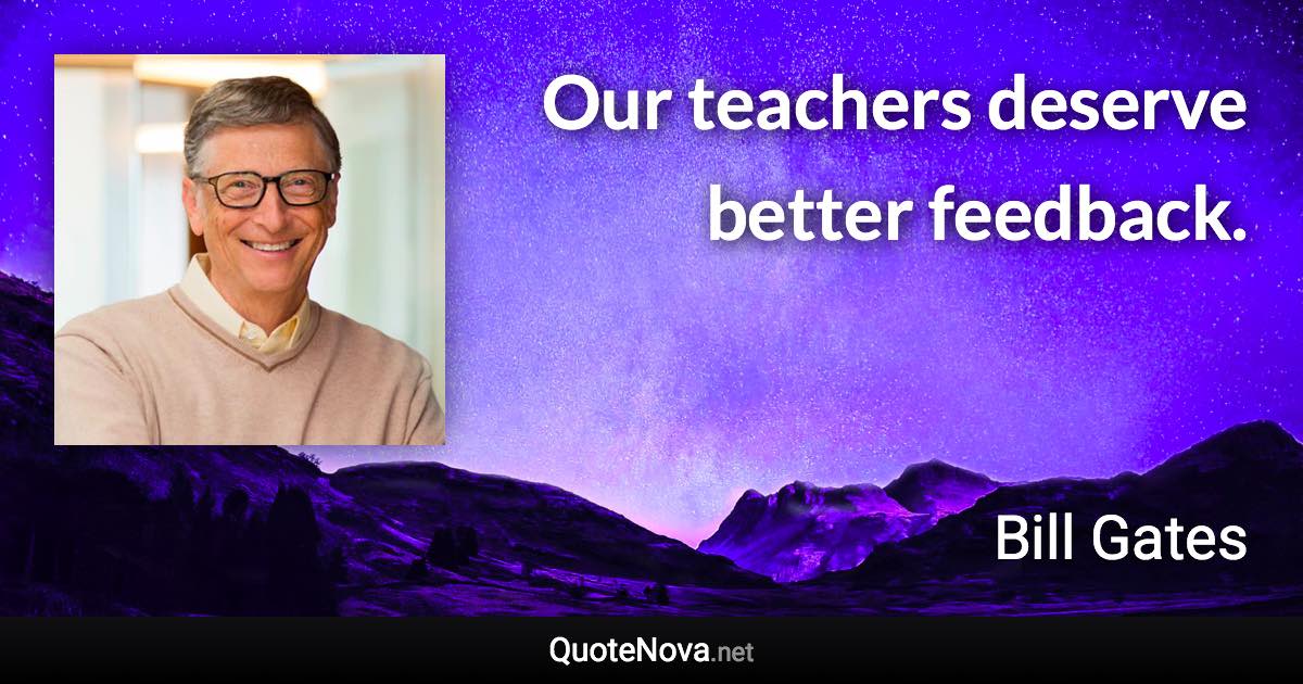Our teachers deserve better feedback. - Bill Gates quote