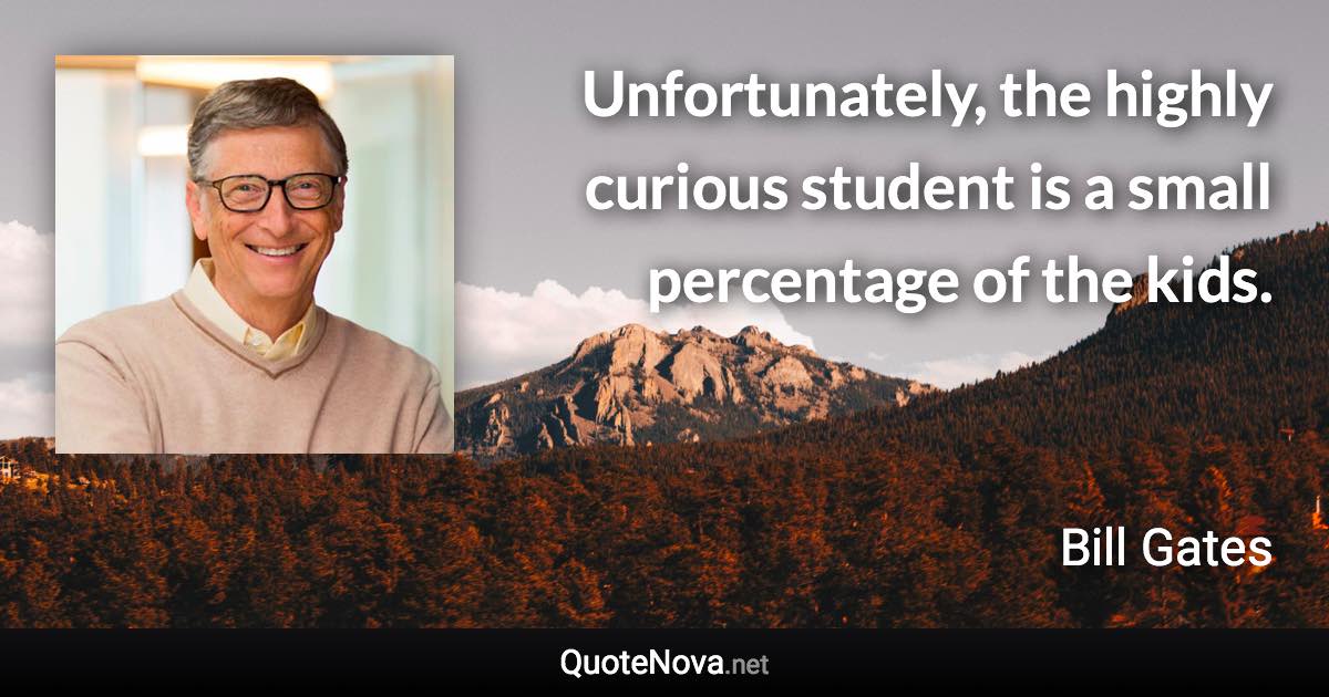 Unfortunately, the highly curious student is a small percentage of the kids. - Bill Gates quote