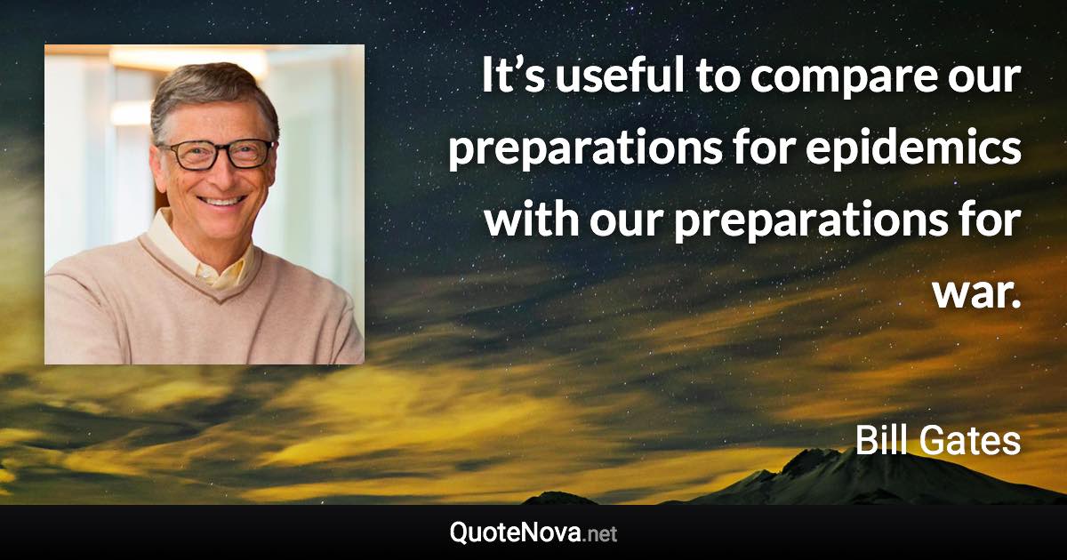It’s useful to compare our preparations for epidemics with our preparations for war. - Bill Gates quote