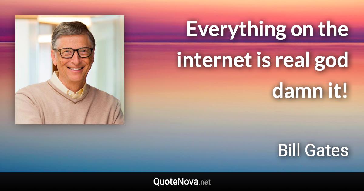 Everything on the internet is real god damn it! - Bill Gates quote