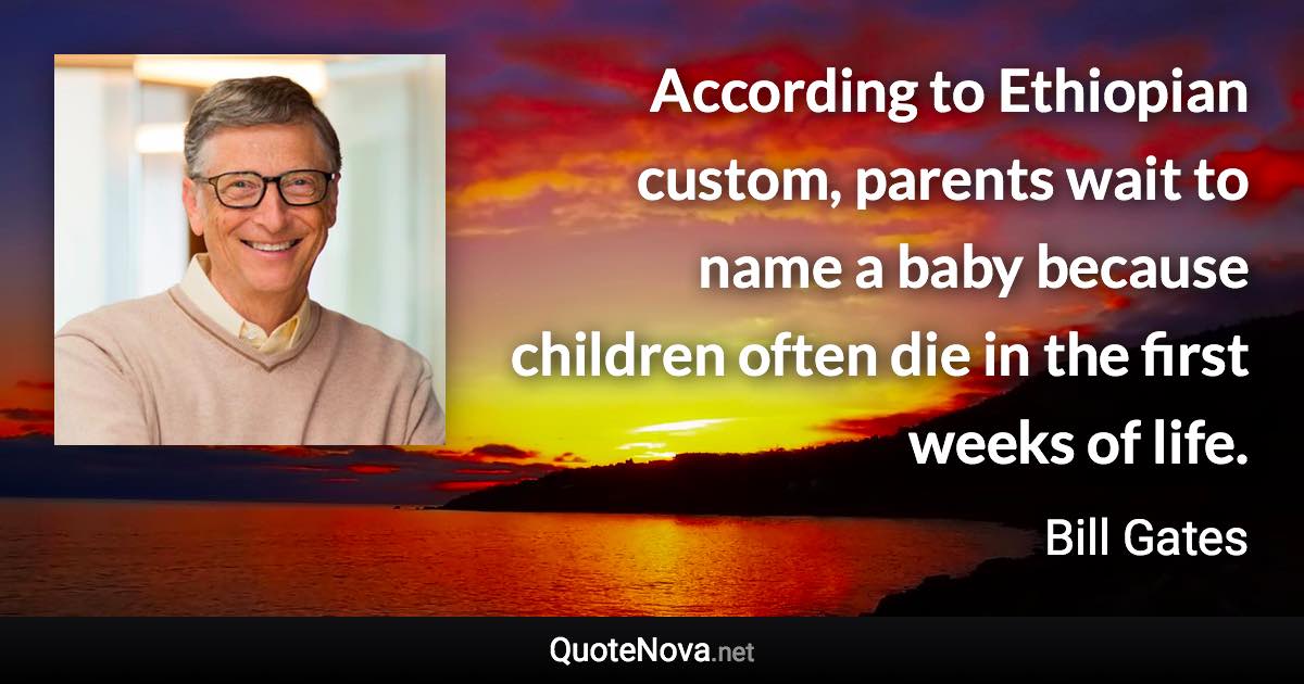 According to Ethiopian custom, parents wait to name a baby because children often die in the first weeks of life. - Bill Gates quote