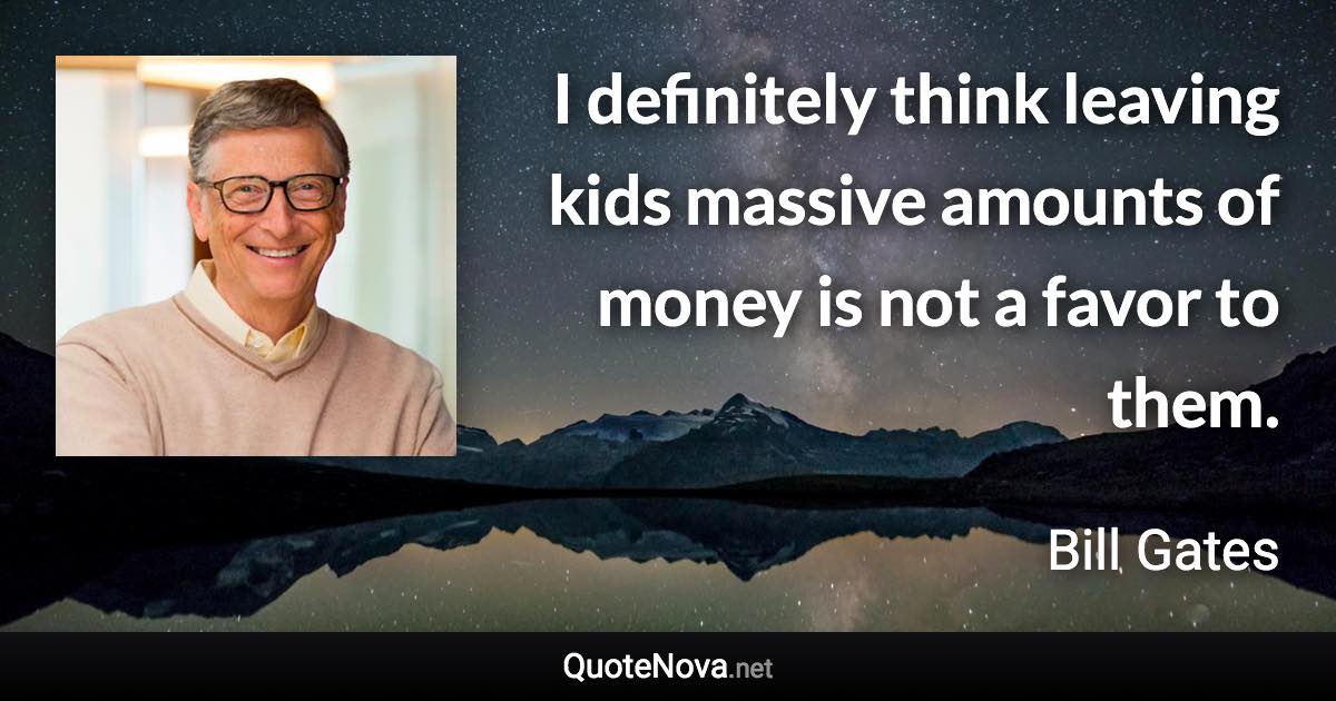 I definitely think leaving kids massive amounts of money is not a favor to them. - Bill Gates quote