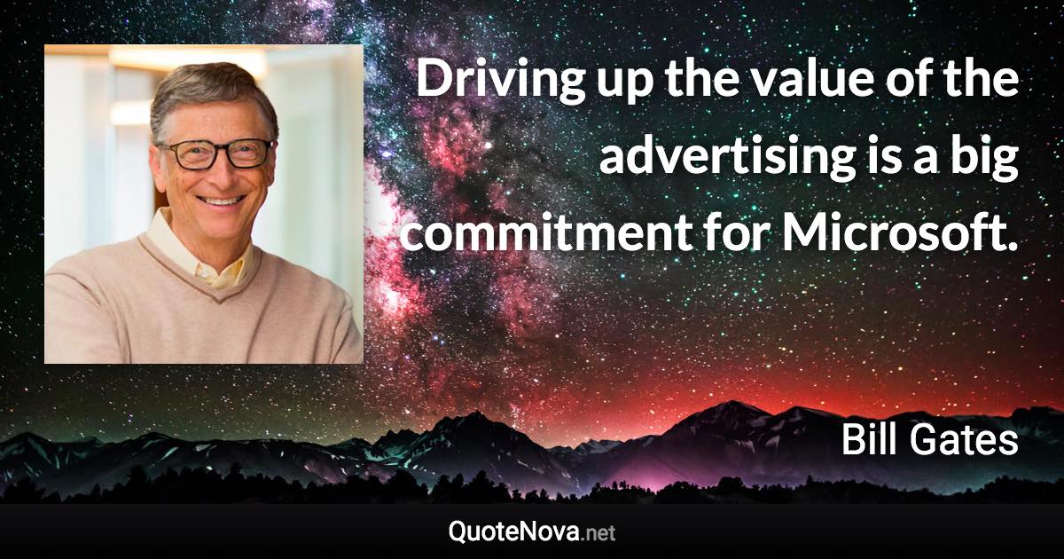 Driving up the value of the advertising is a big commitment for Microsoft. - Bill Gates quote