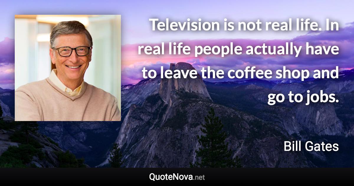 Television is not real life. In real life people actually have to leave the coffee shop and go to jobs. - Bill Gates quote