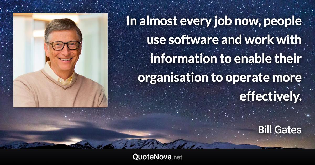In almost every job now, people use software and work with information to enable their organisation to operate more effectively. - Bill Gates quote