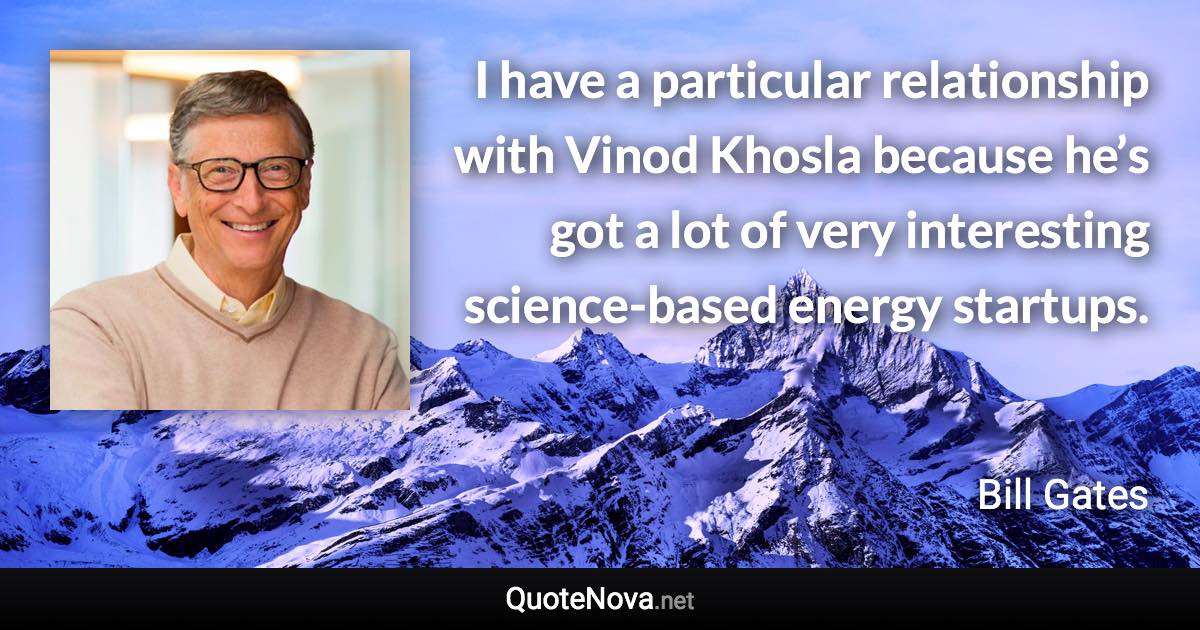 I have a particular relationship with Vinod Khosla because he’s got a lot of very interesting science-based energy startups. - Bill Gates quote