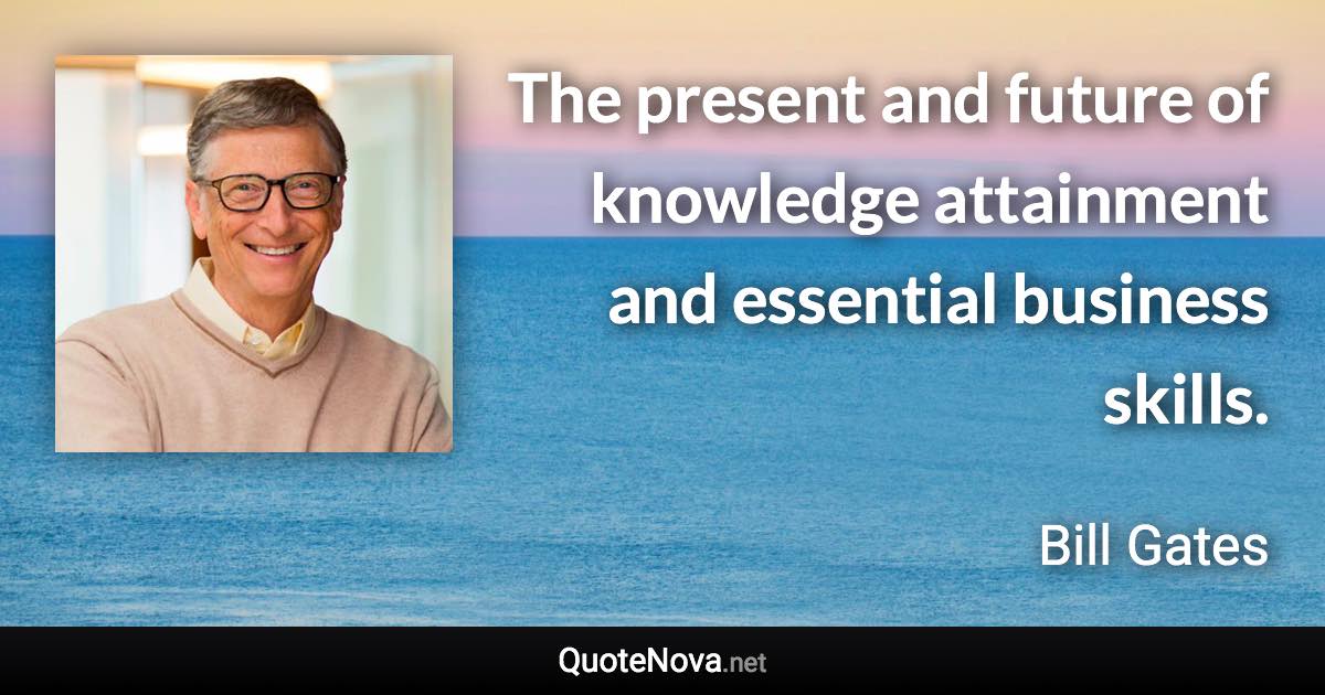 The present and future of knowledge attainment and essential business skills. - Bill Gates quote