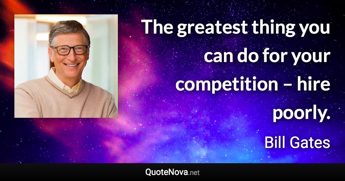 The greatest thing you can do for your competition – hire poorly. - Bill Gates quote