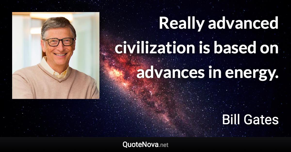 Really advanced civilization is based on advances in energy. - Bill Gates quote