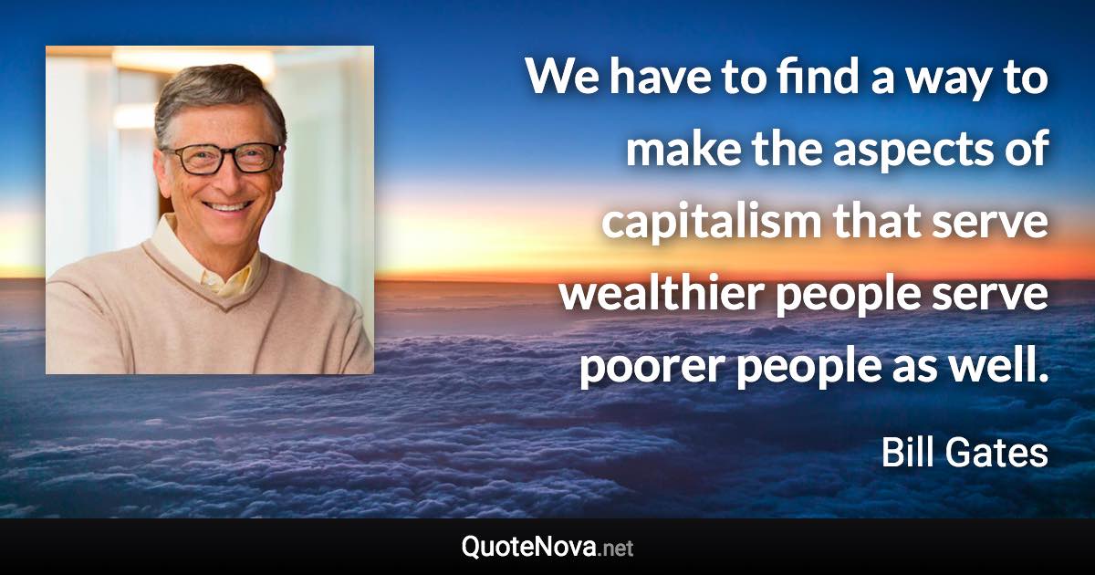 We have to find a way to make the aspects of capitalism that serve wealthier people serve poorer people as well. - Bill Gates quote