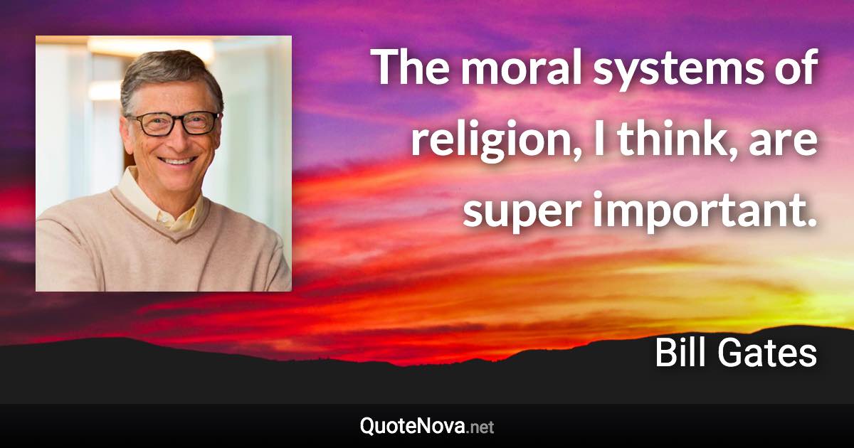 The moral systems of religion, I think, are super important. - Bill Gates quote