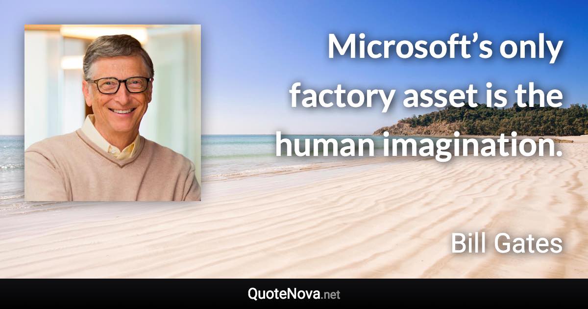 Microsoft’s only factory asset is the human imagination. - Bill Gates quote