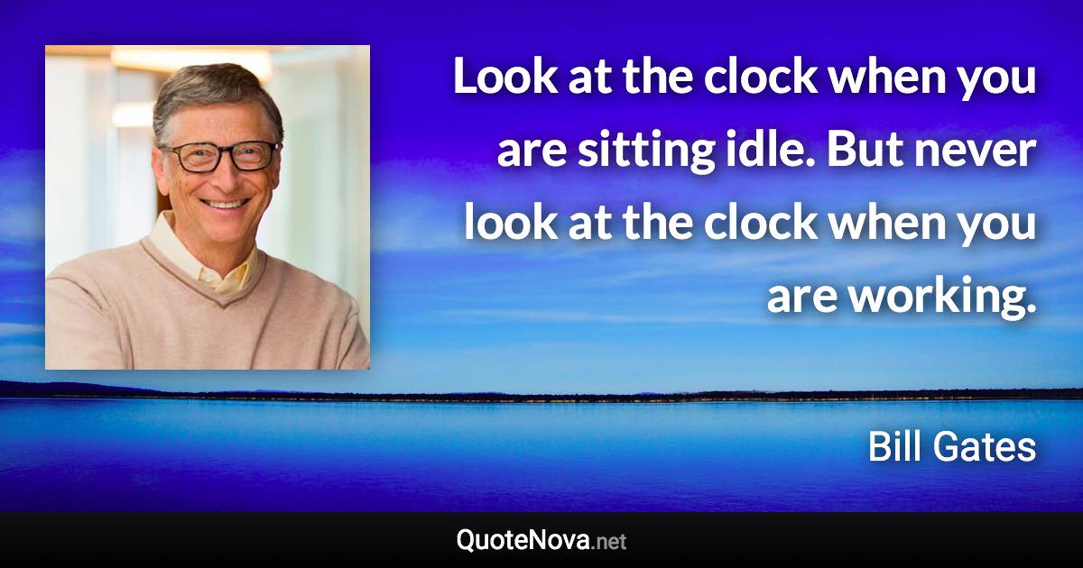 Look at the clock when you are sitting idle. But never look at the clock when you are working. - Bill Gates quote