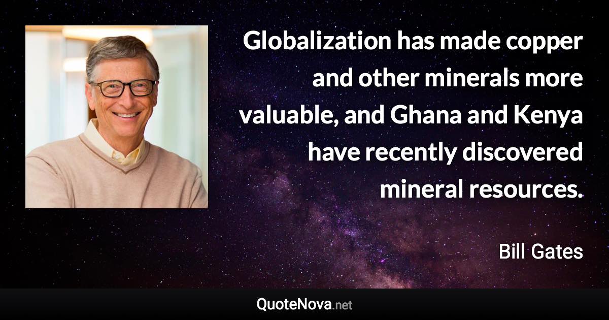 Globalization has made copper and other minerals more valuable, and Ghana and Kenya have recently discovered mineral resources. - Bill Gates quote