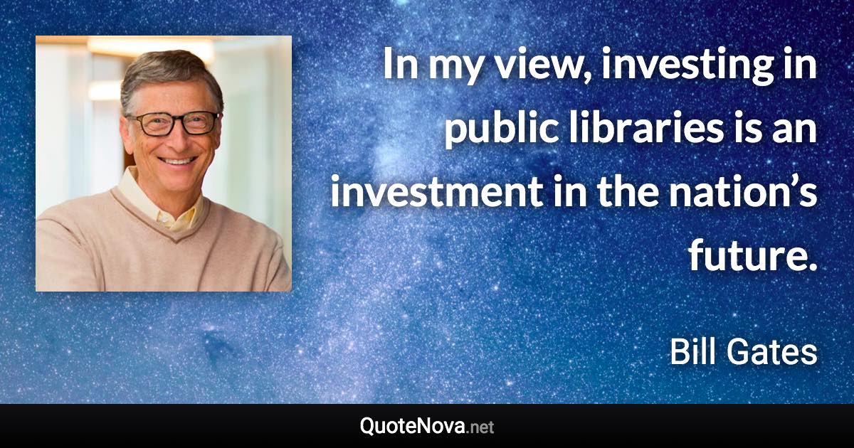 In my view, investing in public libraries is an investment in the nation’s future. - Bill Gates quote