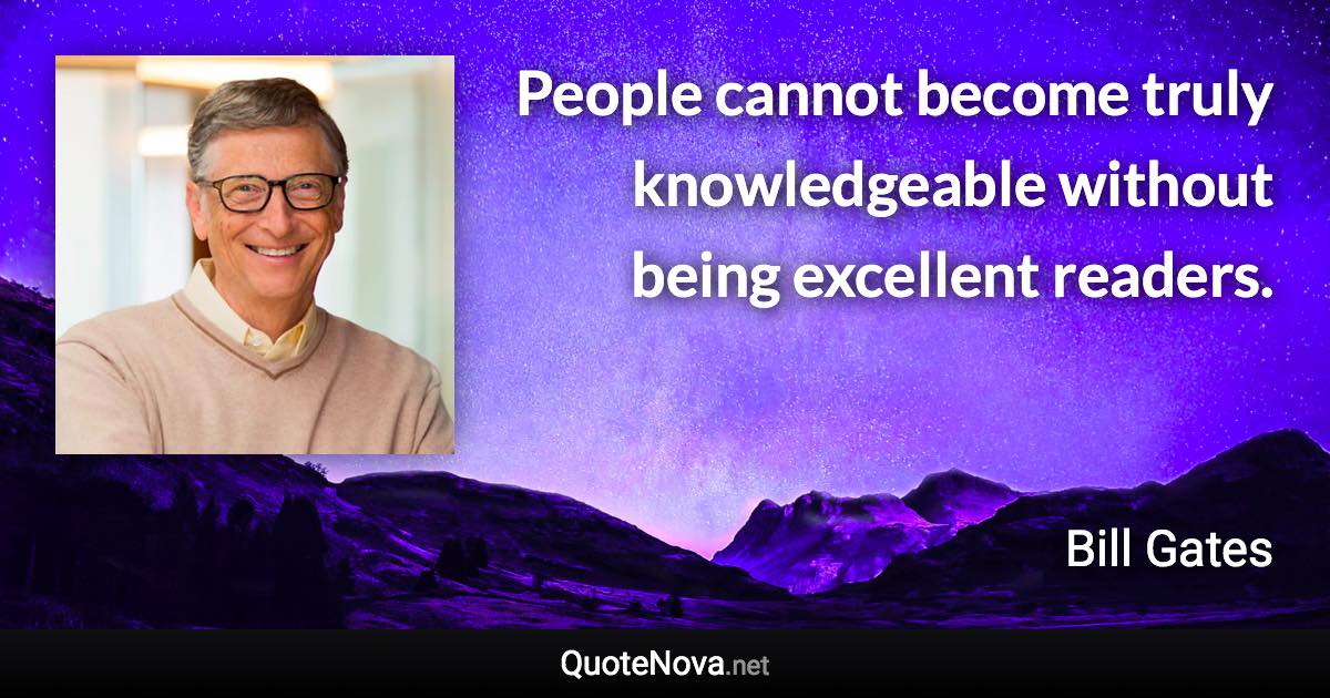 People cannot become truly knowledgeable without being excellent readers. - Bill Gates quote