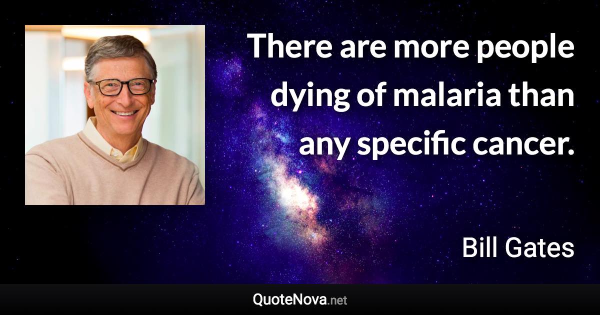 There are more people dying of malaria than any specific cancer. - Bill Gates quote