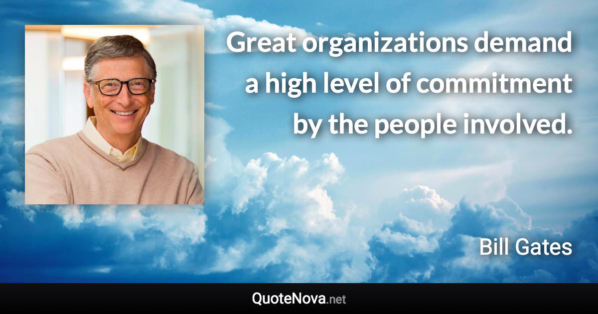 Great organizations demand a high level of commitment by the people involved. - Bill Gates quote