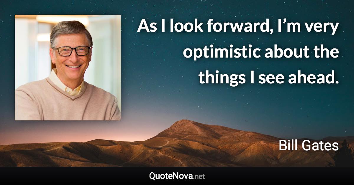 As I look forward, I’m very optimistic about the things I see ahead. - Bill Gates quote