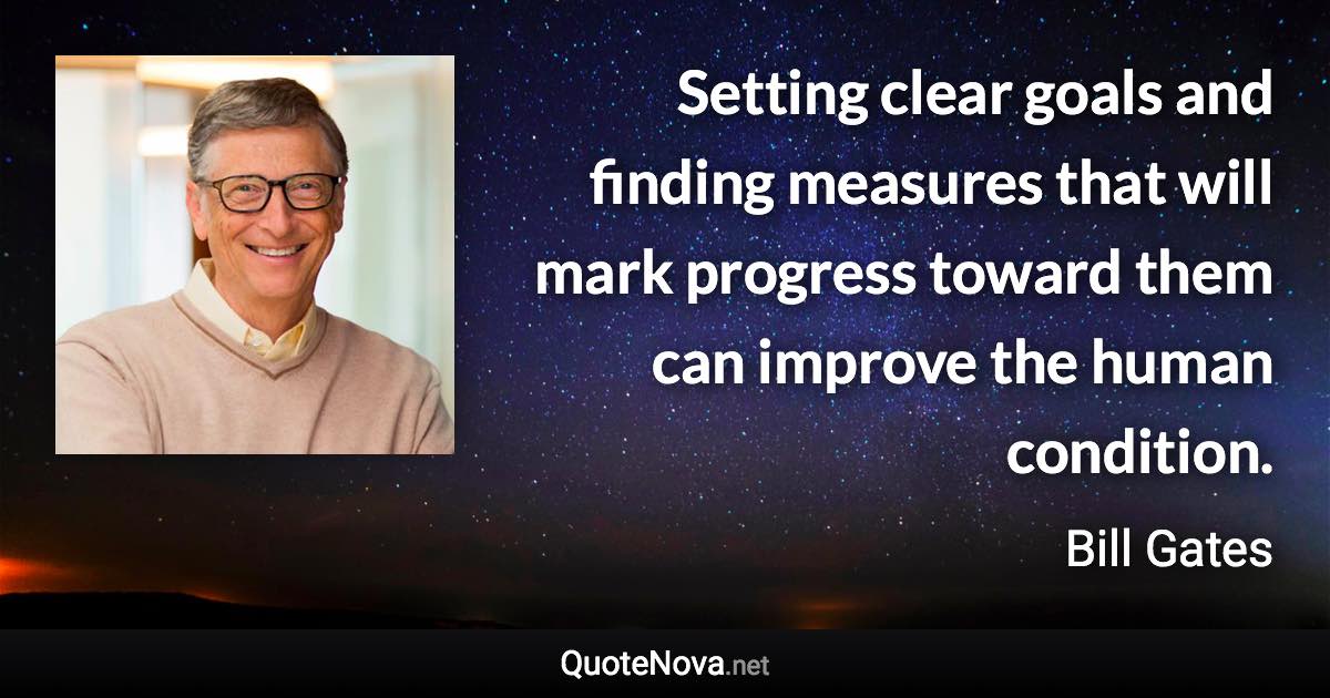 Setting clear goals and finding measures that will mark progress toward them can improve the human condition. - Bill Gates quote