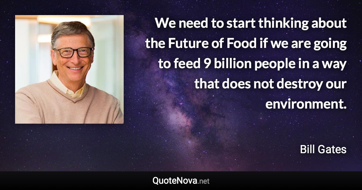 We need to start thinking about the Future of Food if we are going to feed 9 billion people in a way that does not destroy our environment. - Bill Gates quote