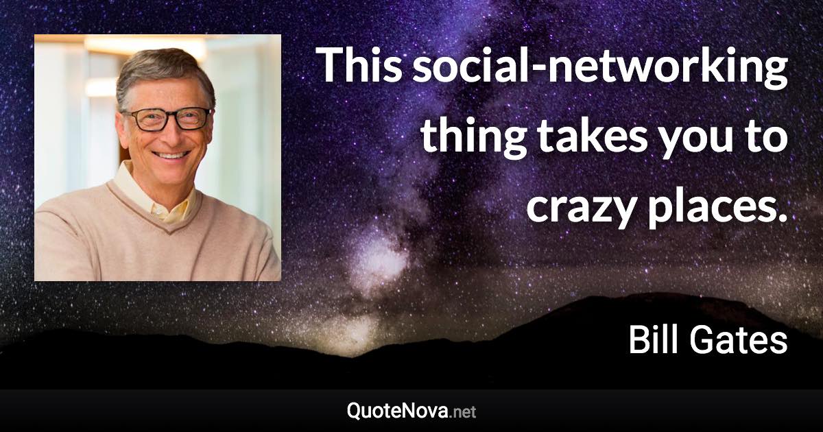 This social-networking thing takes you to crazy places. - Bill Gates quote