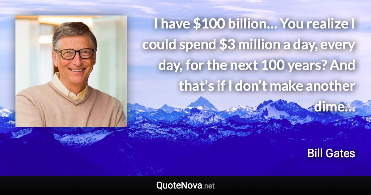 I have $100 billion… You realize I could spend $3 million a day, every day, for the next 100 years? And that’s if I don’t make another dime… - Bill Gates quote