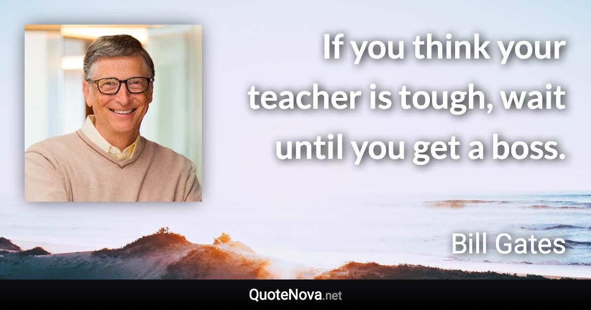 If you think your teacher is tough, wait until you get a boss. - Bill Gates quote