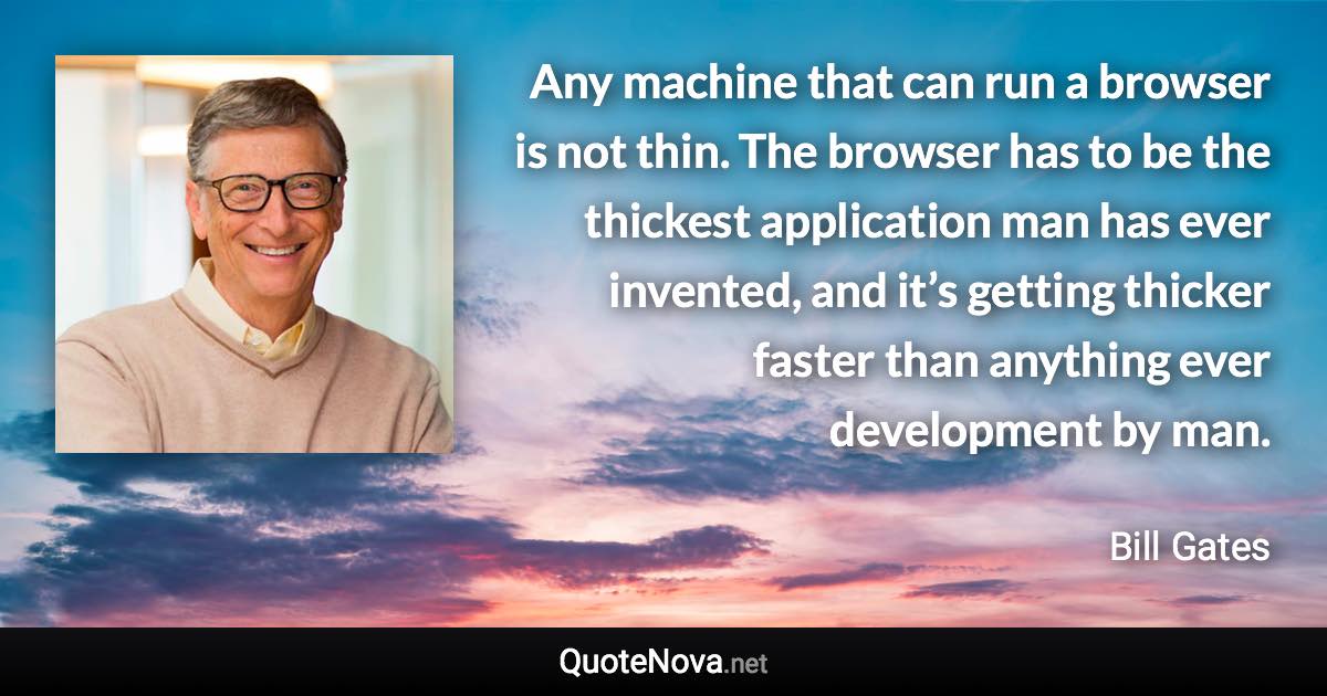 Any machine that can run a browser is not thin. The browser has to be the thickest application man has ever invented, and it’s getting thicker faster than anything ever development by man. - Bill Gates quote